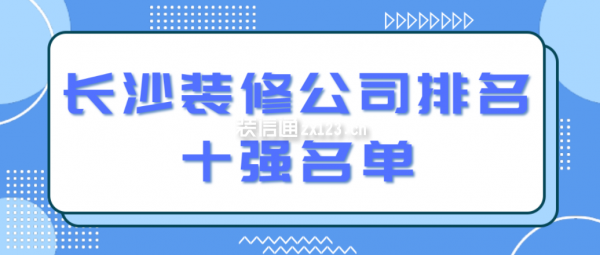 長(zhǎng)沙裝修公司排名十強(qiáng)名單(附報(bào)價(jià))