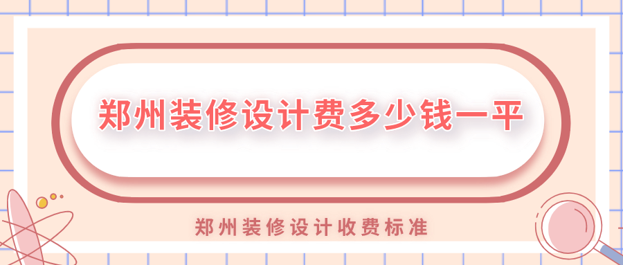 鄭州裝修設(shè)計(jì)費(fèi)多少錢一平？鄭州裝修設(shè)計(jì)收費(fèi)標(biāo)準(zhǔn)