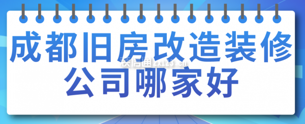 成都舊房改造裝修公司哪家好，成都裝修公司排名